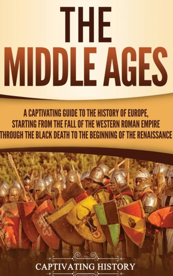 The Middle Ages : A Captivating Guide to the History of Europe, Starting from the Fall of the Western Roman Empire Through the Black Death to the Beginning of the Renaissance