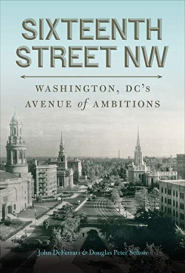 Sixteenth Street NW : Washington, DC's Avenue of Ambitions