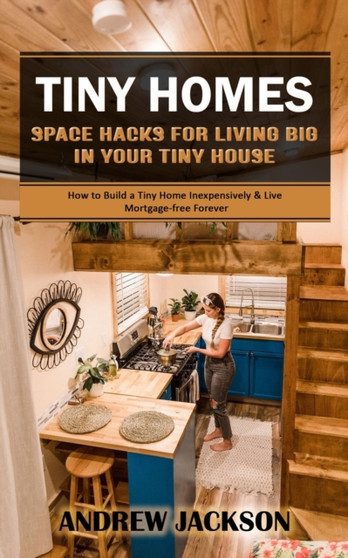Tiny Homes : Space Hacks for Living Big in Your Tiny House (How to Build a Tiny Home Inexpensively & Live Mortgage-free Forever)