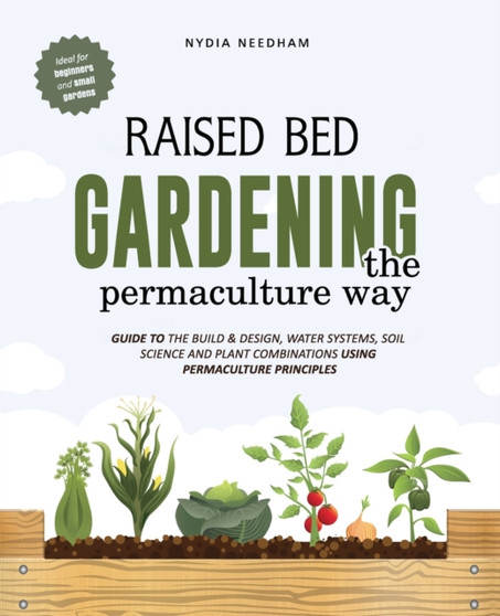 Raised bed gardening the permaculture way : Guide to the build and design, water systems and soil science using permaculture principles