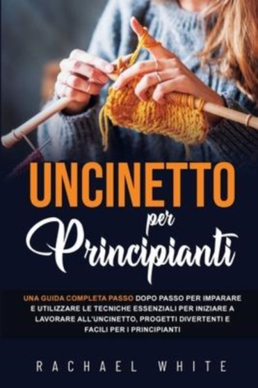 Uncinetto per principianti : Una guida completa passo dopo passo per imparare e utilizzare le tecniche essenziali per iniziare a lavorare all'uncinetto, progetti divertenti e facili per i principianti