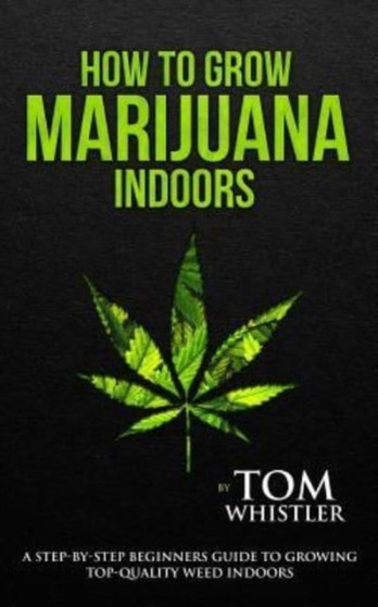 How to Grow Marijuana : Indoors - A Step-by-Step Beginner's Guide to Growing Top-Quality Weed Indoors : 1