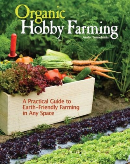 Organic Hobby Farming : A Practical Guide to Earth-Friendly Farming in Any Space