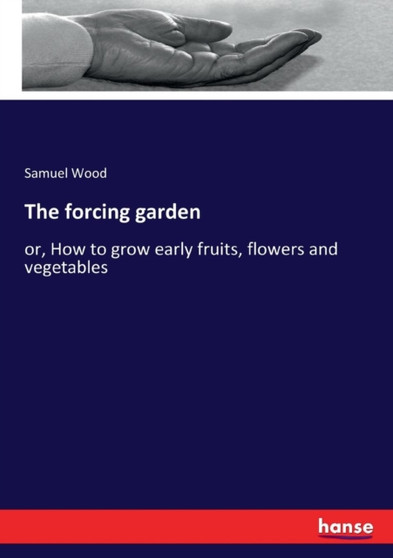 The forcing garden : or, How to grow early fruits, flowers and vegetables by Samuel Wood - Paperback