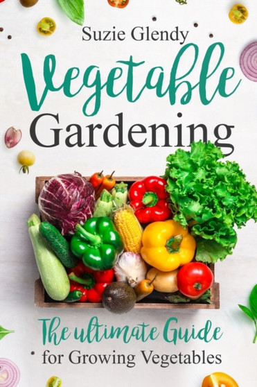 Vegetable Gardening : The Ultimate Guide for Growing Vegetables