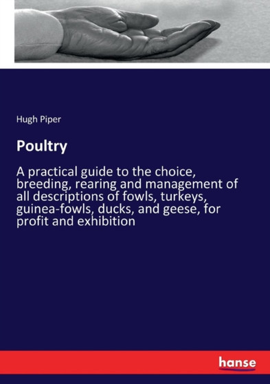 Poultry : A practical guide to the choice, breeding, rearing and management of all descriptions of fowls, turkeys, guinea-fowls, ducks, and geese, for profit and exhibition by Hugh Piper - Paperback