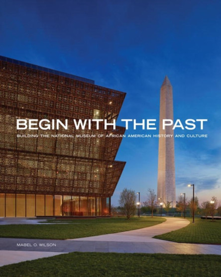 Begin with the Past : Building the National Museum of African American History and Culture