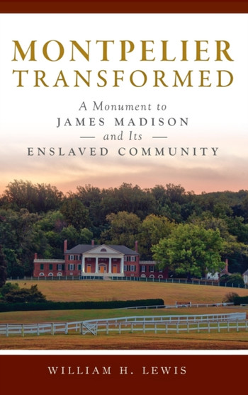 Montpelier Transformed : A Monument to James Madison and Its Enslaved Community
