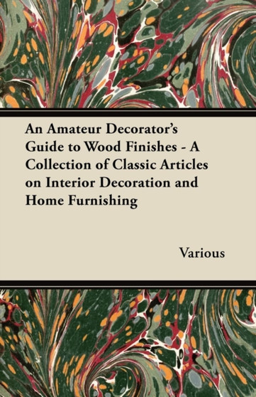 An Amateur Decorator's Guide to Wood Finishes - A Collection of Classic Articles on Interior Decoration and Home Furnishing