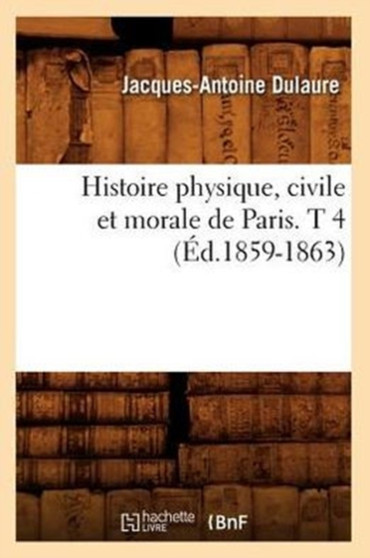 Histoire Physique, Civile Et Morale de Paris. T 4 (Ed.1859-1863)