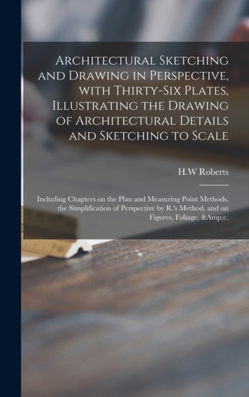 Architectural Sketching and Drawing in Perspective, With Thirty-six Plates, Illustrating the Drawing of Architectural Details and Sketching to Scale; Including Chapters on the Plan and Measuring Point