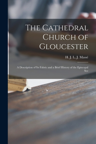 The Cathedral Church of Gloucester : a Description of Its Fabric and a Brief History of the Episcopal See