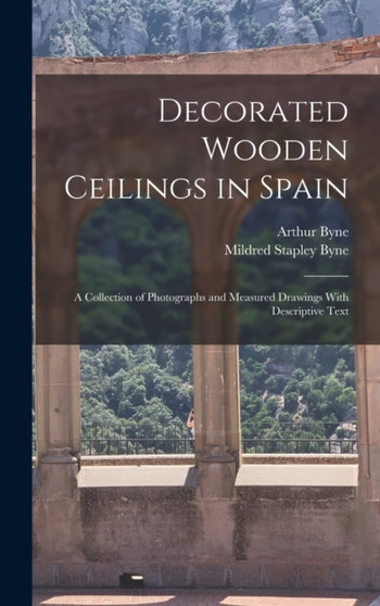 Decorated Wooden Ceilings in Spain : A Collection of Photographs and Measured Drawings With Descriptive Text