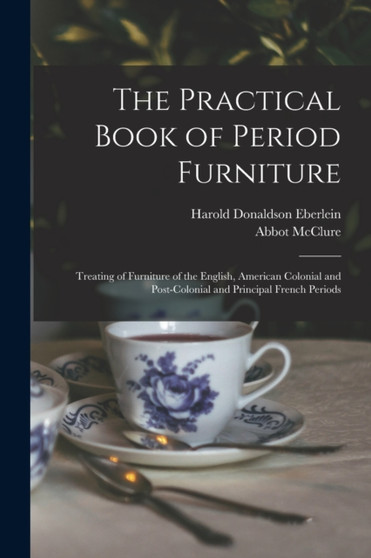 The Practical Book of Period Furniture : Treating of Furniture of the English, American Colonial and Post-Colonial and Principal French Periods