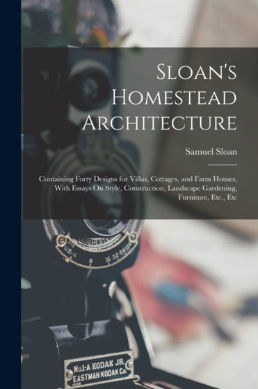Sloan's Homestead Architecture : Containing Forty Designs for Villas, Cottages, and Farm Houses, With Essays On Style, Construction, Landscape Gardening, Furniture, Etc., Etc