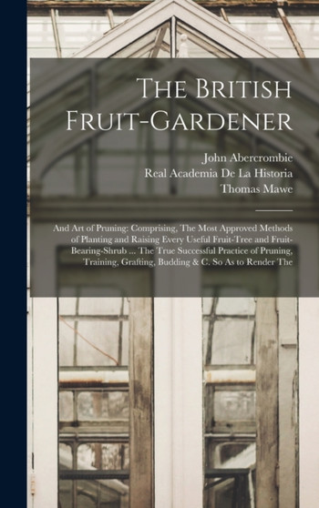 The British Fruit-Gardener : And Art of Pruning: Comprising, The Most Approved Methods of Planting and Raising Every Useful Fruit-Tree and Fruit-Bearing-Shrub ... The True Successful Practice of Pruni