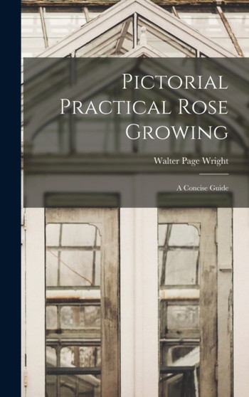 Pictorial Practical Rose Growing : A Concise Guide