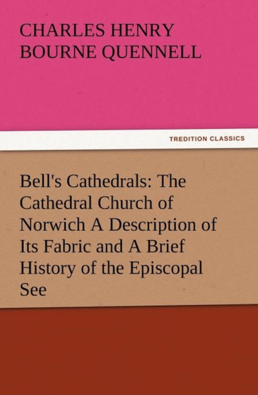 Bell's Cathedrals : The Cathedral Church of Norwich a Description of Its Fabric and a Brief History of the Episcopal See