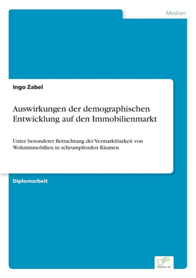 Auswirkungen der demographischen Entwicklung auf den Immobilienmarkt : Unter besonderer Betrachtung der Vermarktbarkeit von Wohnimmobilien in schrumpfenden Raumen