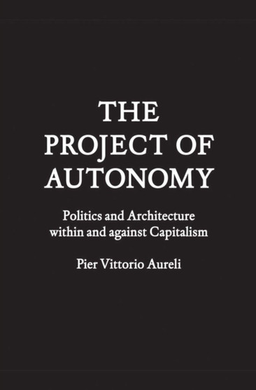 The Project of Autonomy : Politics and Architecture Within and Against Capitalism