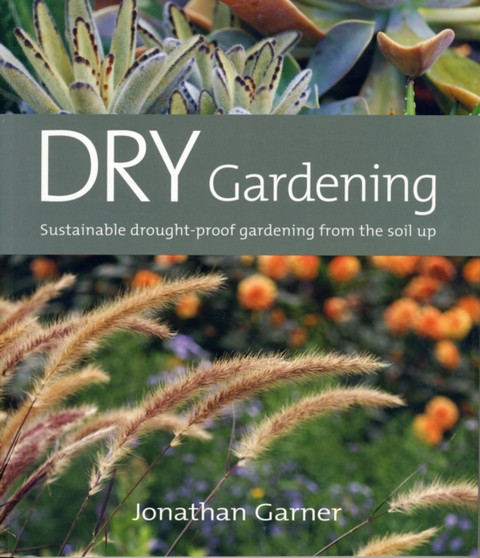 Dry Gardening : Sustainable Drought-proof Gardening from the Soil Up