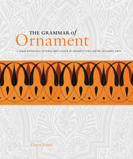 The Grammar of Ornament : A Visual Reference of Form and Colour in Architecture and the Decorative Arts