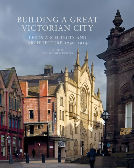 Building a Great Victorian City : Leeds Architects and Architecture 1790-1914