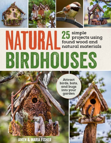 Natural Birdhouses : 25 Projects Using Found Wood to Attract Birds, Bats and Bugs into Your Garden