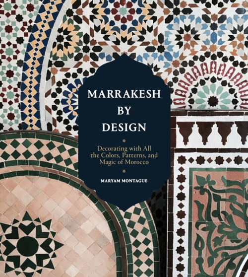 Marrakesh by Design : Decorating with All the Colors, Patterns, and Magic of Morocco