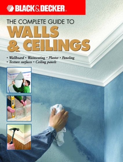 The Complete Guide to Finishing Walls & Ceilings (Black & Decker) : Includes Plaster, Skim-Coating and Texture Ceiling Finishes