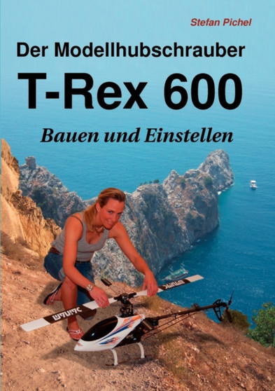 Der Modellhubschrauber T-Rex 600 : Bauen und Einstellen by Stefan Pichel - Paperback