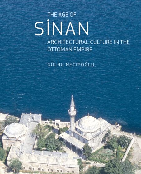The Age of Sinan : Architectural Culture in the Ottoman Empire