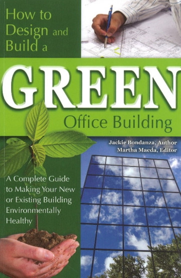 How to Design & Build a Green Office Building : A Complete Guide to Making Your New or Existing Building Environmentally Healthy