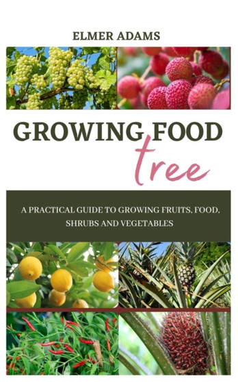 Food Tree Growing : A Practical guide to growing fruits, food, shrubs and vegetables