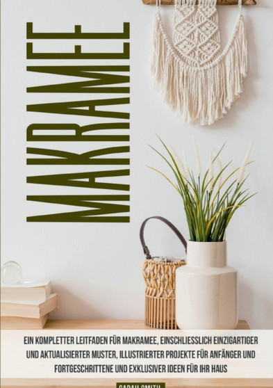 Makramee : Ein kompletter Leitfaden fur Makramee, einschliesslich einzigartiger und aktualisierter Muster, illustrierter Projekte fur Anfanger und Fortgeschrittene und exklusiver Ideen fur Ihr Haus un by Sarah Smith - Paperback