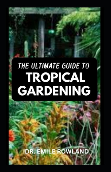 The Ultimate Guide to Tropical Gardening : Tips On How To Landscape with Tropical Plants