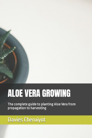 Aloe Vera Growing : The complete guide to planting Aloe Vera from propagation to harvesting