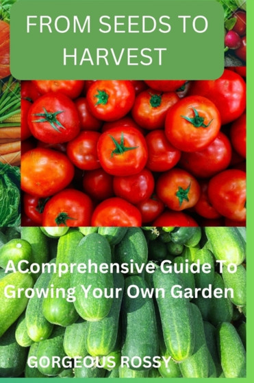 From seeds to harvest : A Comprehensive Guide To Growing Your Own Vegetable Garden
