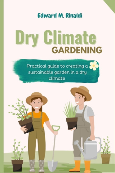 Dry Climate Gardening : Practical guide to creating a sustainable garden in a dry climate