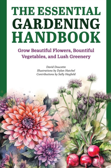 The Essential Gardening Handbook : Grow Beautiful Flowers, Bountiful Vegetables, and Lush Greenery