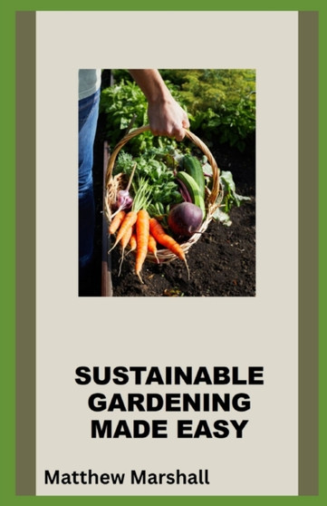 Sustainable Gardening Made Easy : A Beginner's Guide to Permaculture Gardening