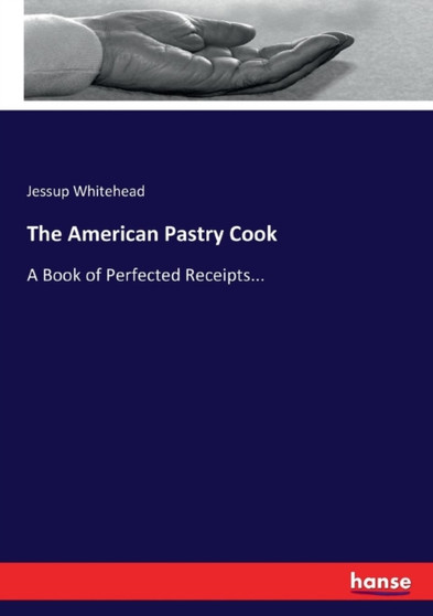 The American Pastry Cook : A Book of Perfected Receipts... by Jessup Whitehead - Paperback