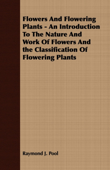 Flowers And Flowering Plants - An Introduction To The Nature And Work Of Flowers And the Classification Of Flowering Plants