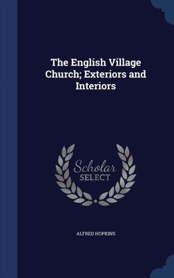 The English Village Church; Exteriors and Interiors