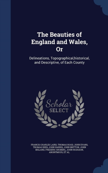 The Beauties of England and Wales, or : Delineations, Topographical, Historical, and Descriptive, of Each County