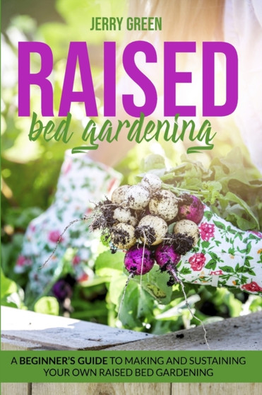 Raised Bed Gardening : A Beginner's guide to making and sustaining your own raised bed gardening