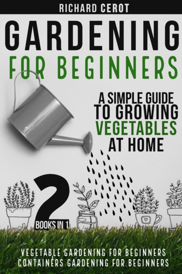 Gardening For Beginners : 2 Books in 1: Vegetable Gardening for Beginners, Container Gardening For Beginners. A simple Guide To Growing Vegetables At Home : 3