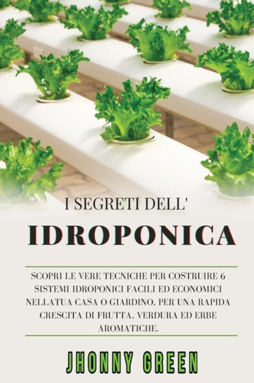 I Segreti Dell'idroponica : Scopri le Vere Tecniche per Costruire 6 Sistemi Idroponici Facili ed Economici nella Tua Casa o Giardino, per una Rapida Crescita di Frutta, Verdura ed Erbe Aromatiche.