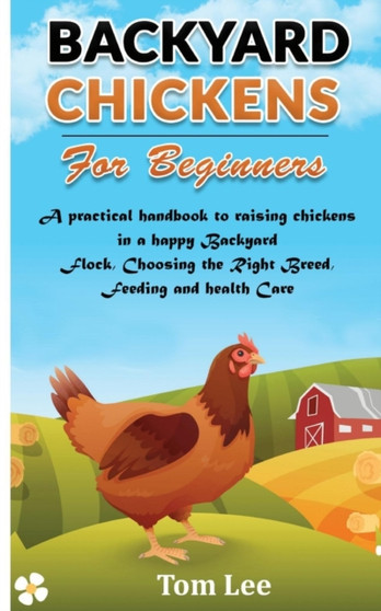 Backyard Chickens for Beginners : A practical handbook to raising chickens in a happy Backyard Flock, Choosing the Right Breed, Feeding and health Care.
