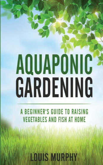 Aquaponic Gardening : A Beginner's Guide to Raising Vegetables and Fish at Home